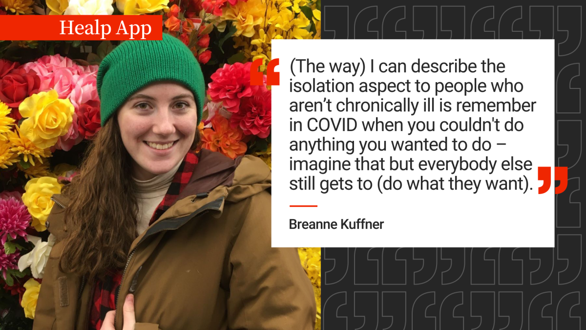 "(The way) I can describe the isolation aspect to people who aren't chronically ill is, remember in COVID, when you couldn't do anything you wanted to do? Imagine that but everybody else still gets to (do what they want)," said Breanne Kuffner.